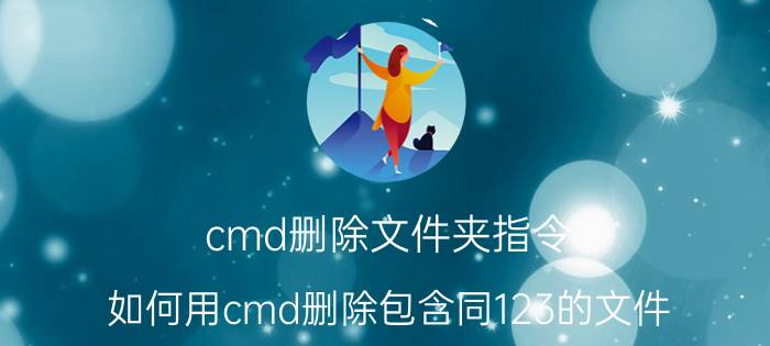 cmd删除文件夹指令 如何用cmd删除包含同123的文件？